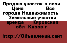 Продаю участок в сочи › Цена ­ 700 000 - Все города Недвижимость » Земельные участки аренда   . Кировская обл.,Киров г.